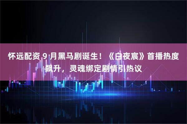 怀远配资 9 月黑马剧诞生！《白夜宸》首播热度飙升，灵魂绑定剧情引热议