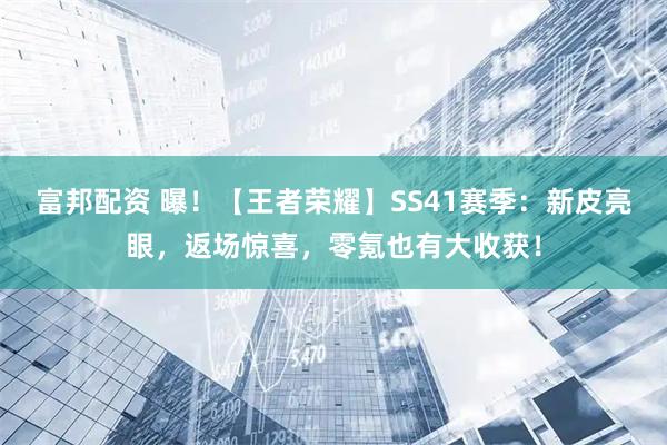 富邦配资 曝！【王者荣耀】SS41赛季：新皮亮眼，返场惊喜，零氪也有大收获！