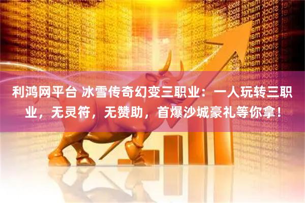 利鸿网平台 冰雪传奇幻变三职业：一人玩转三职业，无灵符，无赞助，首爆沙城豪礼等你拿！