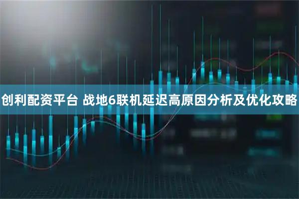 创利配资平台 战地6联机延迟高原因分析及优化攻略