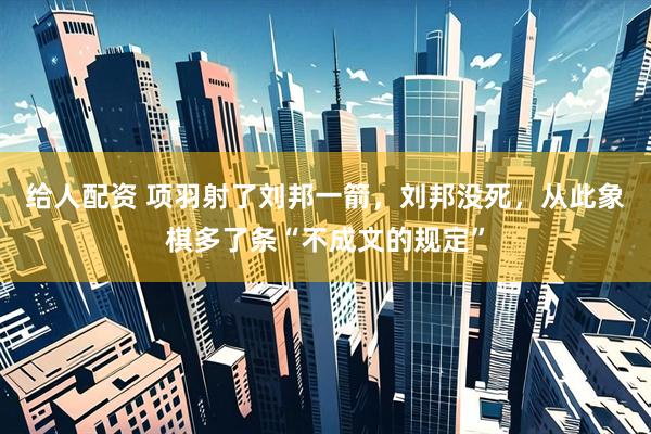 给人配资 项羽射了刘邦一箭，刘邦没死，从此象棋多了条“不成文的规定”