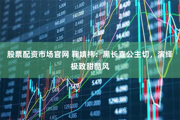 股票配资市场官网 鞠婧祎：黑长直公主切，演绎极致甜酷风