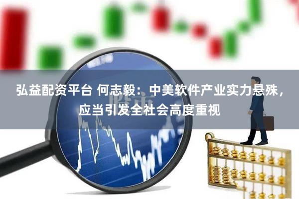 弘益配资平台 何志毅：中美软件产业实力悬殊，应当引发全社会高度重视