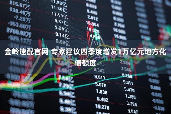 金岭速配官网 专家建议四季度增发1万亿元地方化债额度