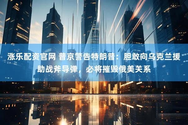 涨乐配资官网 普京警告特朗普：胆敢向乌克兰援助战斧导弹，必将摧毁俄美关系