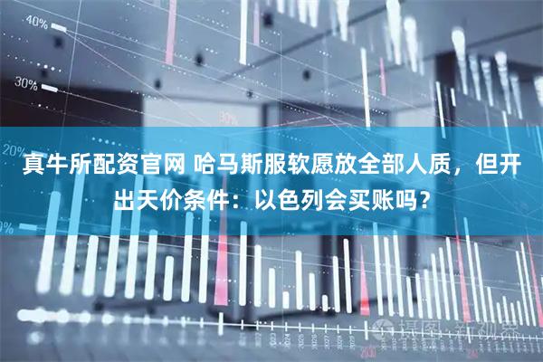 真牛所配资官网 哈马斯服软愿放全部人质，但开出天价条件：以色列会买账吗？