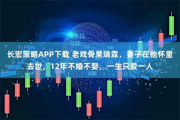 长宏策略APP下载 老戏骨果靖霖，妻子在他怀里去世，12年不婚不娶，一生只爱一人