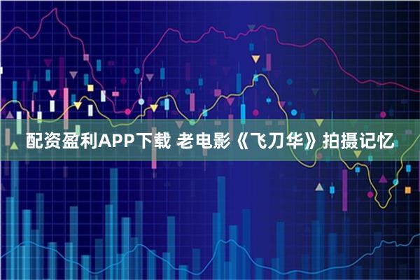 配资盈利APP下载 老电影《飞刀华》拍摄记忆