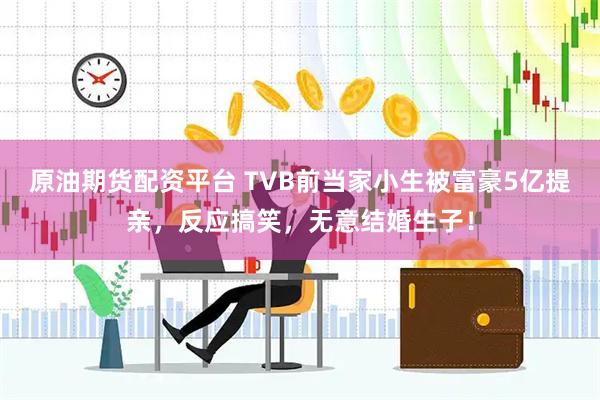 原油期货配资平台 TVB前当家小生被富豪5亿提亲，反应搞笑，无意结婚生子！