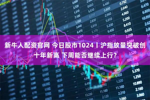 新牛人配资官网 今日股市1024丨沪指放量突破创十年新高 下周能否继续上行？