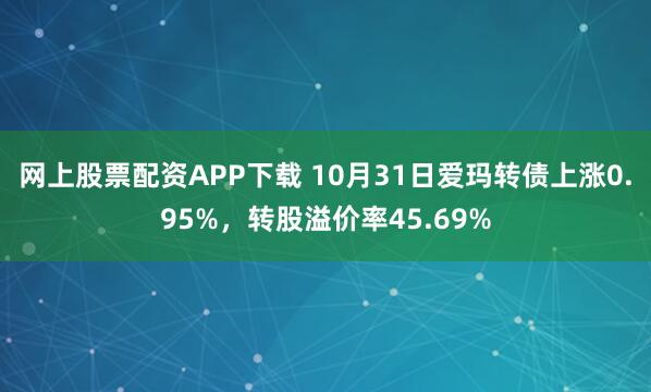 网上股票配资APP下载 10月31日爱玛转债上涨0.95%，转股溢价率45.69%
