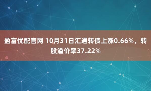 盈富忧配官网 10月31日汇通转债上涨0.66%，转股溢价率37.22%