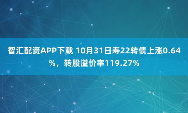 智汇配资APP下载 10月31日寿22转债上涨0.64%，转股溢价率119.27%