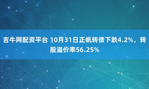 吉牛网配资平台 10月31日正帆转债下跌4.2%，转股溢价率56.25%