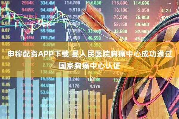 申穆配资APP下载 县人民医院胸痛中心成功通过国家胸痛中心认证