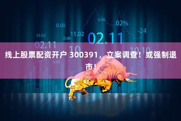 线上股票配资开户 300391，立案调查！或强制退市！