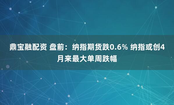 鼎宝融配资 盘前：纳指期货跌0.6% 纳指或创4月来最大单周跌幅