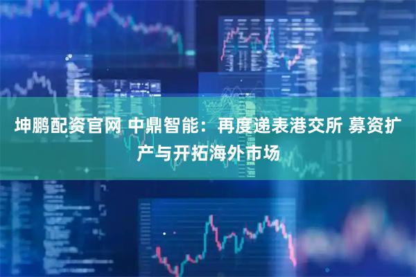 坤鹏配资官网 中鼎智能：再度递表港交所 募资扩产与开拓海外市场