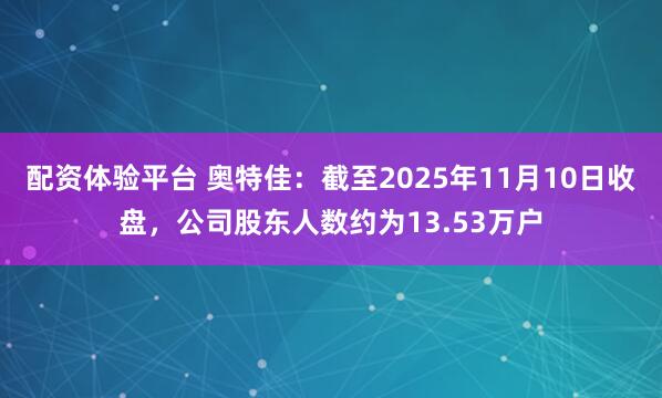 配资体验平台 奥特佳：截至2025年11月10日收盘，公司股东人数约为13.53万户