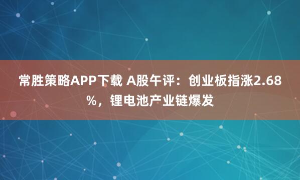 常胜策略APP下载 A股午评：创业板指涨2.68%，锂电池产业链爆发