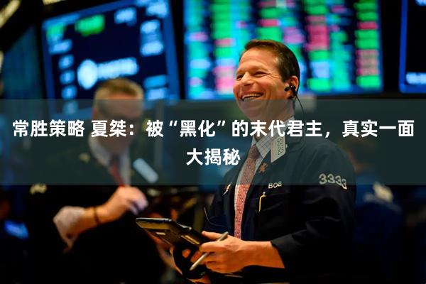常胜策略 夏桀：被“黑化”的末代君主，真实一面大揭秘