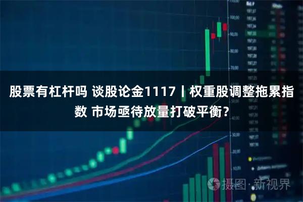股票有杠杆吗 谈股论金1117丨权重股调整拖累指数 市场亟待放量打破平衡？