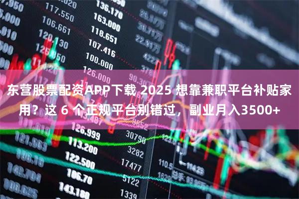 东营股票配资APP下载 2025 想靠兼职平台补贴家用？这 6 个正规平台别错过，副业月入3500+