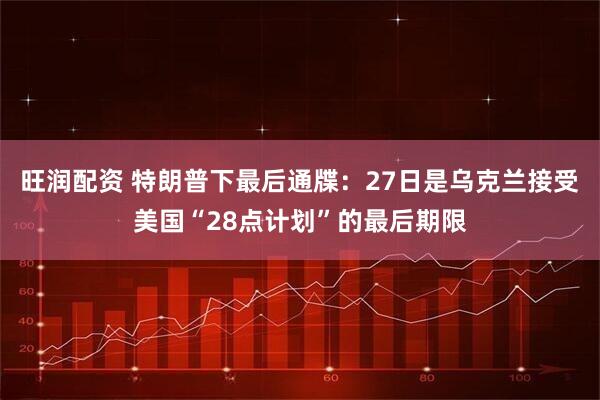 旺润配资 特朗普下最后通牒：27日是乌克兰接受美国“28点计划”的最后期限