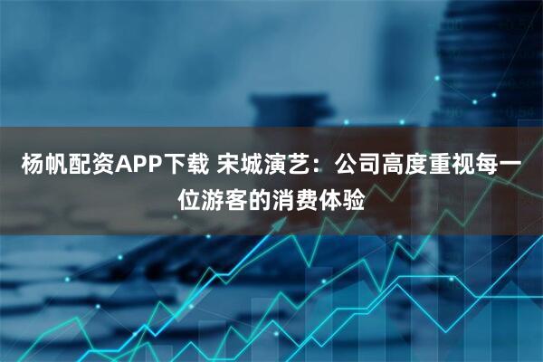 杨帆配资APP下载 宋城演艺：公司高度重视每一位游客的消费体验