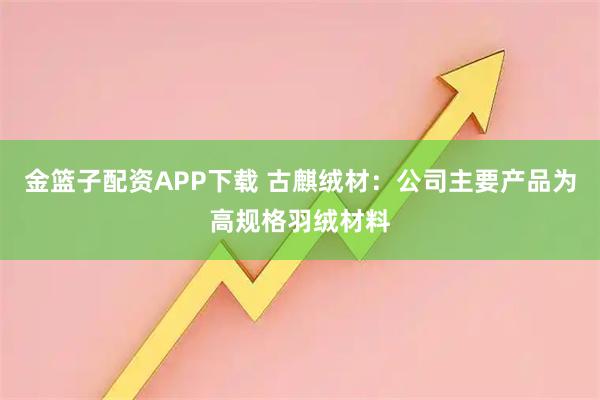金篮子配资APP下载 古麒绒材：公司主要产品为高规格羽绒材料