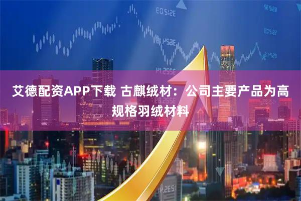 艾德配资APP下载 古麒绒材：公司主要产品为高规格羽绒材料