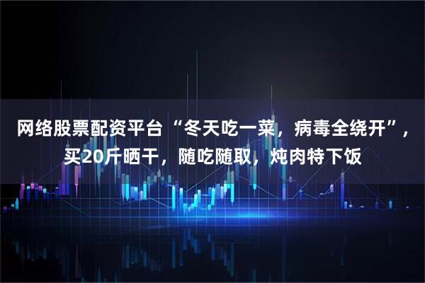 网络股票配资平台 “冬天吃一菜，病毒全绕开”，买20斤晒干，随吃随取，炖肉特下饭