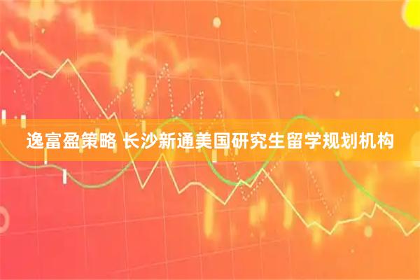 逸富盈策略 长沙新通美国研究生留学规划机构