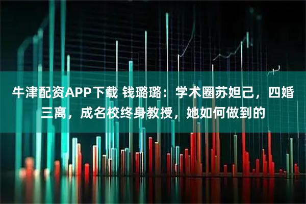 牛津配资APP下载 钱璐璐：学术圈苏妲己，四婚三离，成名校终身教授，她如何做到的