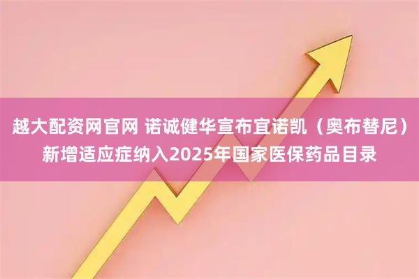 越大配资网官网 诺诚健华宣布宜诺凯（奥布替尼）新增适应症纳入2025年国家医保药品目录