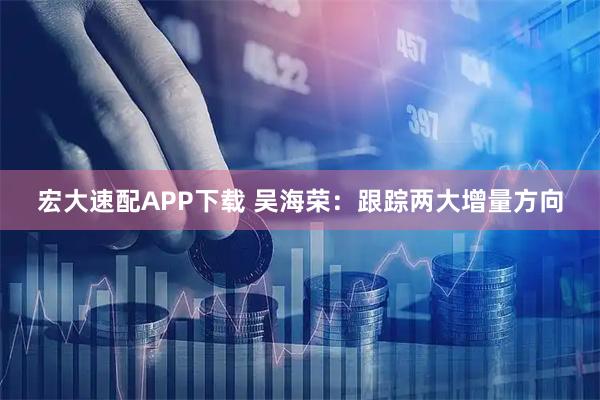 宏大速配APP下载 吴海荣：跟踪两大增量方向