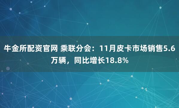 牛金所配资官网 乘联分会：11月皮卡市场销售5.6万辆，同比增长18.8%