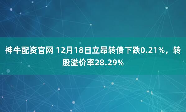 神牛配资官网 12月18日立昂转债下跌0.21%，转股溢价率28.29%