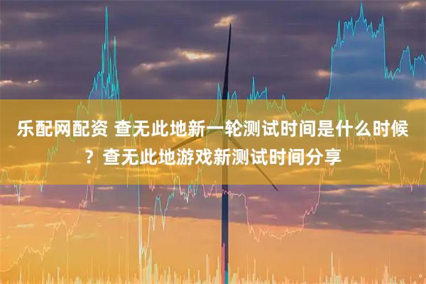 乐配网配资 查无此地新一轮测试时间是什么时候？查无此地游戏新测试时间分享