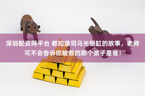 深圳配资网平台 都知道司马光砸缸的故事，老师可不会告诉你被救的那个孩子是谁！