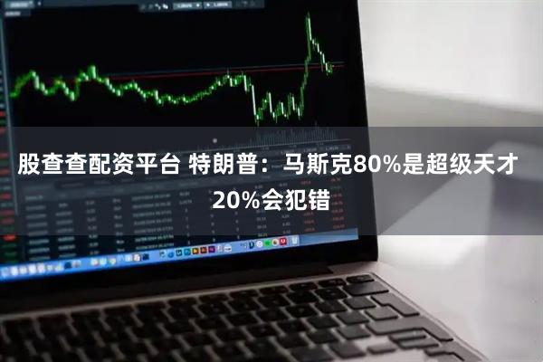 股查查配资平台 特朗普：马斯克80%是超级天才 20%会犯错