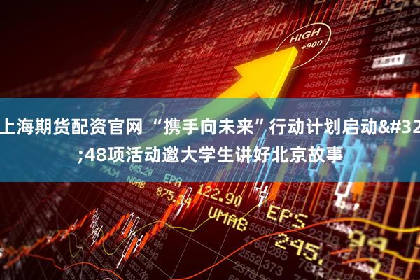 上海期货配资官网 “携手向未来”行动计划启动 48项活动邀大学生讲好北京故事