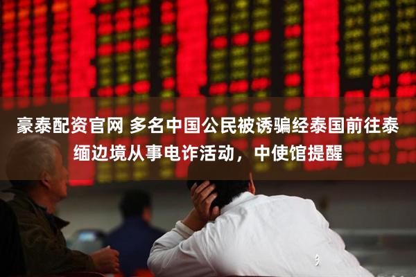 豪泰配资官网 多名中国公民被诱骗经泰国前往泰缅边境从事电诈活动，中使馆提醒
