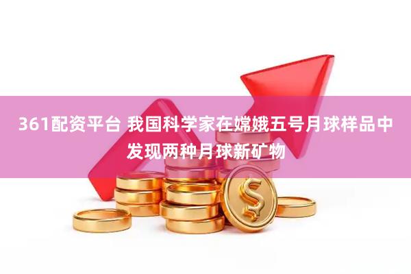 361配资平台 我国科学家在嫦娥五号月球样品中发现两种月球新矿物
