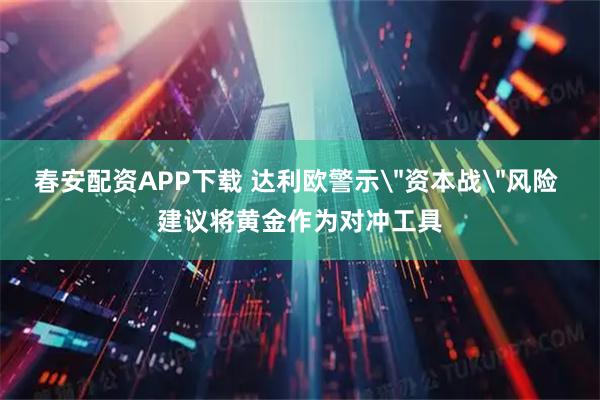 春安配资APP下载 达利欧警示＂资本战＂风险 建议将黄金作为对冲工具