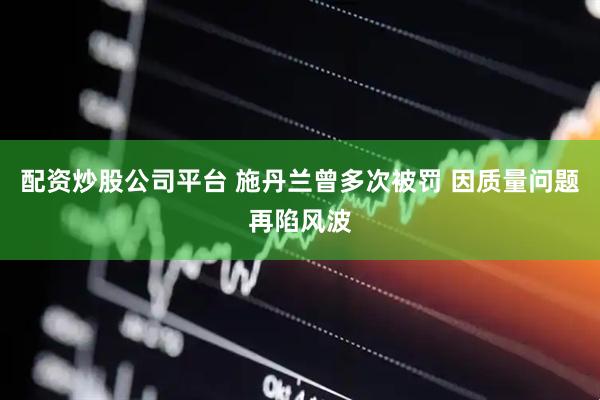 配资炒股公司平台 施丹兰曾多次被罚 因质量问题再陷风波