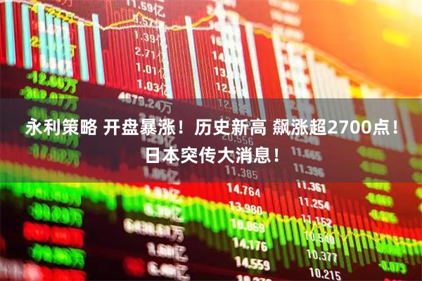 永利策略 开盘暴涨！历史新高 飙涨超2700点！日本突传大消息！