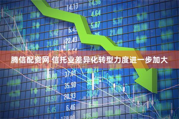 腾信配资网 信托业差异化转型力度进一步加大