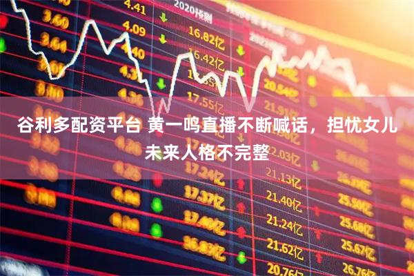谷利多配资平台 黄一鸣直播不断喊话，担忧女儿未来人格不完整